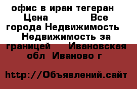 офис в иран тегеран › Цена ­ 60 000 - Все города Недвижимость » Недвижимость за границей   . Ивановская обл.,Иваново г.